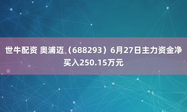 世牛配资 奥浦迈（688293）6月27日主力资金净买入250.15万元