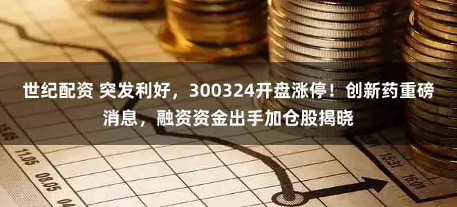世纪配资 突发利好，300324开盘涨停！创新药重磅消息，融资资金出手加仓股揭晓