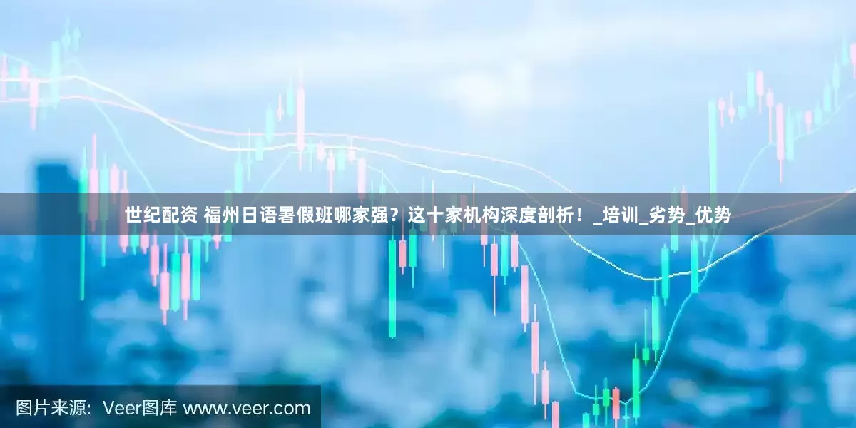 世纪配资 福州日语暑假班哪家强？这十家机构深度剖析！_培训_劣势_优势