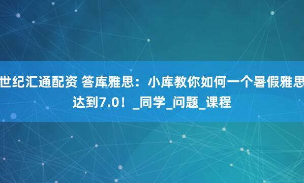 世纪汇通配资 答库雅思：小库教你如何一个暑假雅思达到7.0！_同学_问题_课程