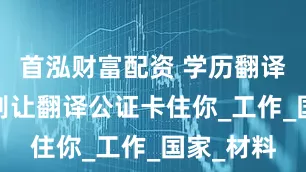 首泓财富配资 学历翻译并公证:别让翻译公证卡住你_工作_国家_材料