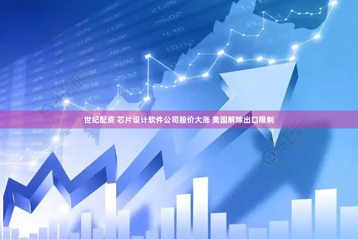 世纪配资 芯片设计软件公司股价大涨 美国解除出口限制