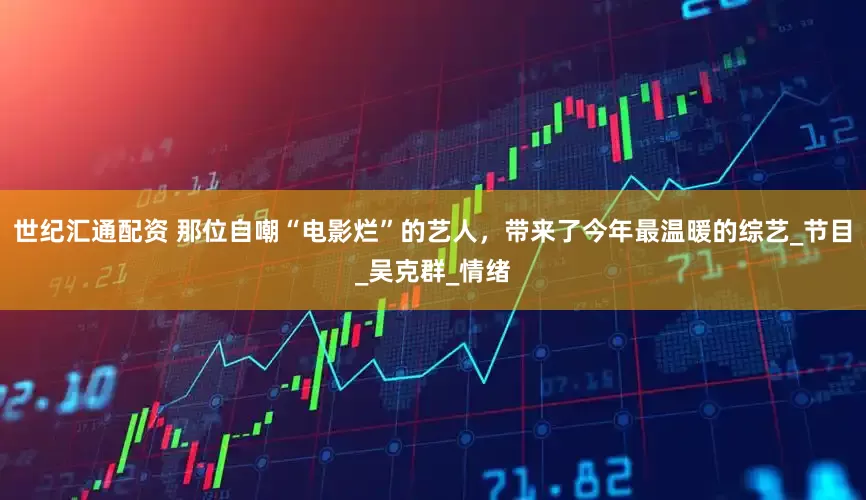 世纪汇通配资 那位自嘲“电影烂”的艺人，带来了今年最温暖的综艺_节目_吴克群_情绪