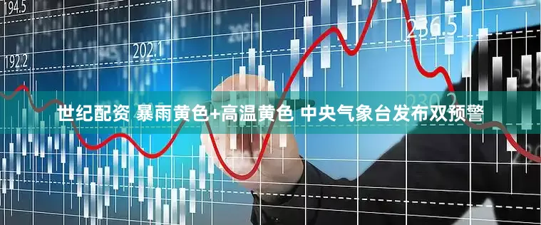 世纪配资 暴雨黄色+高温黄色 中央气象台发布双预警