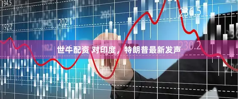 世牛配资 对印度，特朗普最新发声