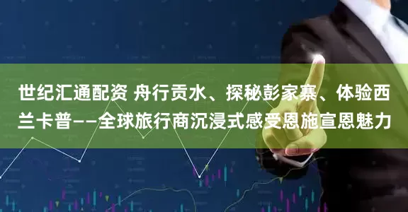 世纪汇通配资 舟行贡水、探秘彭家寨、体验西兰卡普——全球旅行商沉浸式感受恩施宣恩魅力