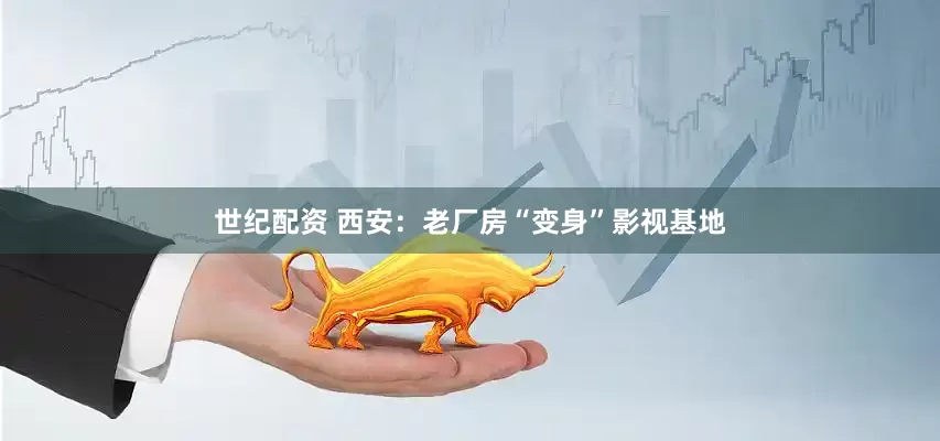 世纪配资 西安：老厂房“变身”影视基地