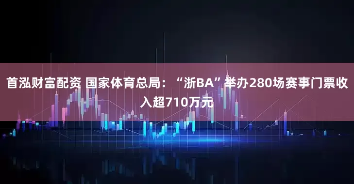 首泓财富配资 国家体育总局：“浙BA”举办280场赛事门票收入超710万元
