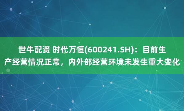 世牛配资 时代万恒(600241.SH)：目前生产经营情况正常，内外部经营环境未发生重大变化