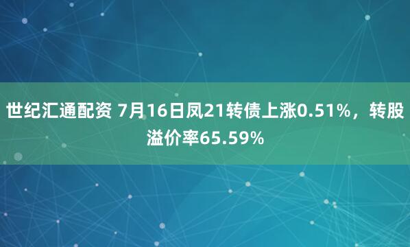 世纪汇通配资 7月16日凤21转债上涨0.51%，转股溢价率65.59%