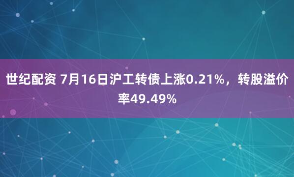 世纪配资 7月16日沪工转债上涨0.21%，转股溢价率49.49%