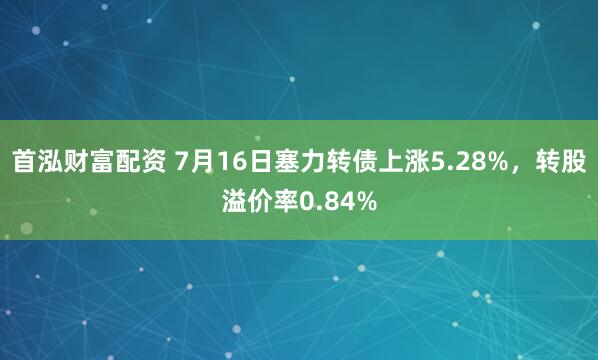 首泓财富配资 7月16日塞力转债上涨5.28%，转股溢价率0.84%