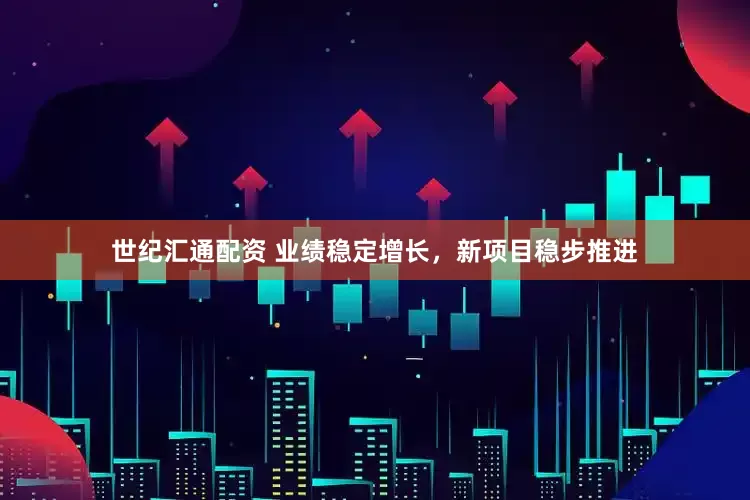 世纪汇通配资 业绩稳定增长，新项目稳步推进