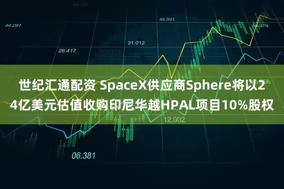 世纪汇通配资 SpaceX供应商Sphere将以24亿美元估值收购印尼华越HPAL项目10%股权