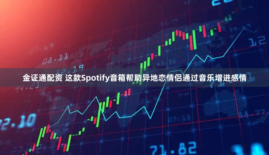 金证通配资 这款Spotify音箱帮助异地恋情侣通过音乐增进感情