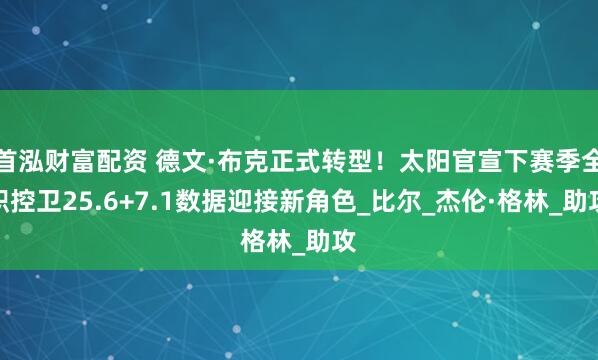 首泓财富配资 德文·布克正式转型！太阳官宣下赛季全职控卫25.6+7.1数据迎接新角色_比尔_杰伦·格林_助攻