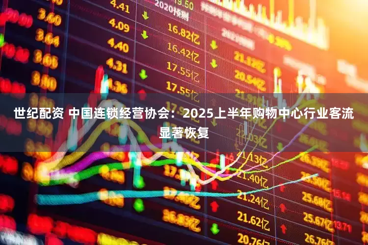 世纪配资 中国连锁经营协会：2025上半年购物中心行业客流显著恢复