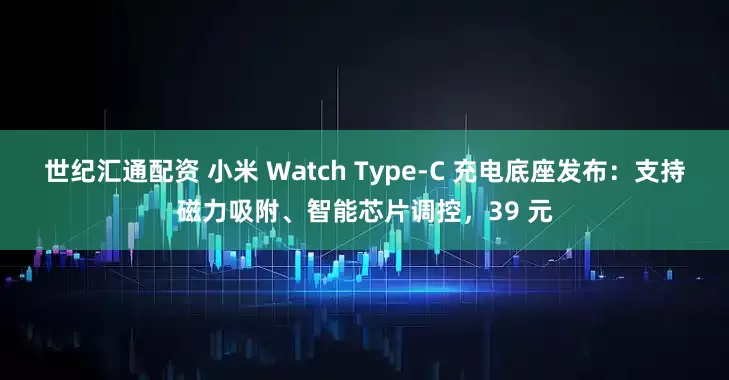 世纪汇通配资 小米 Watch Type-C 充电底座发布：支持磁力吸附、智能芯片调控，39 元