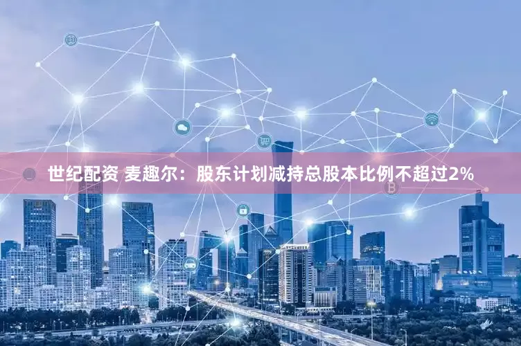 世纪配资 麦趣尔：股东计划减持总股本比例不超过2%