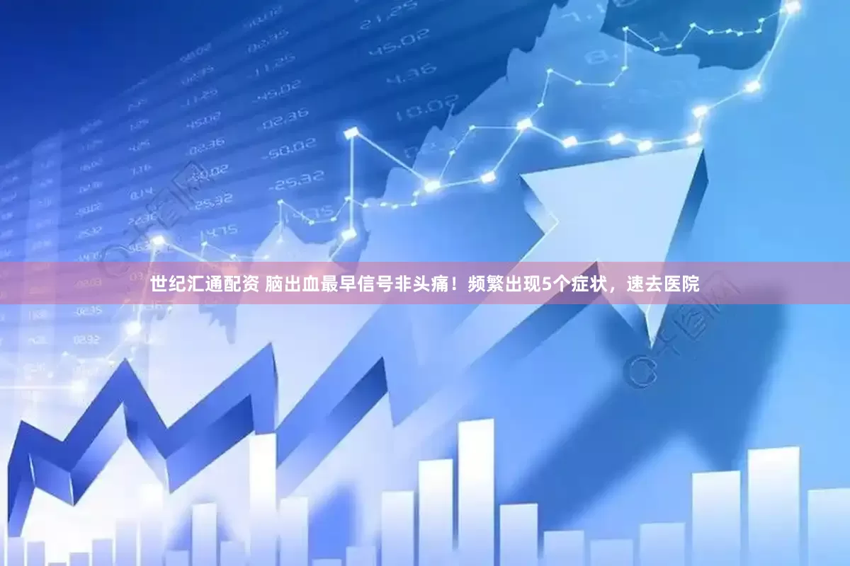 世纪汇通配资 脑出血最早信号非头痛！频繁出现5个症状，速去医院