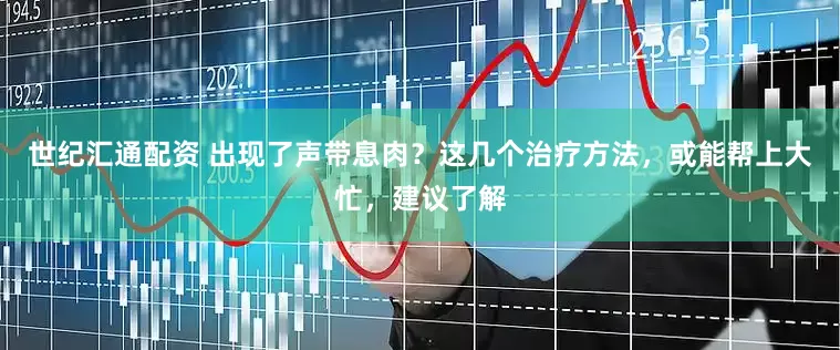 世纪汇通配资 出现了声带息肉？这几个治疗方法，或能帮上大忙，建议了解
