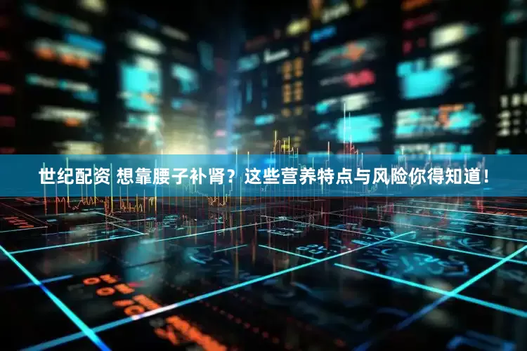 世纪配资 想靠腰子补肾？这些营养特点与风险你得知道！