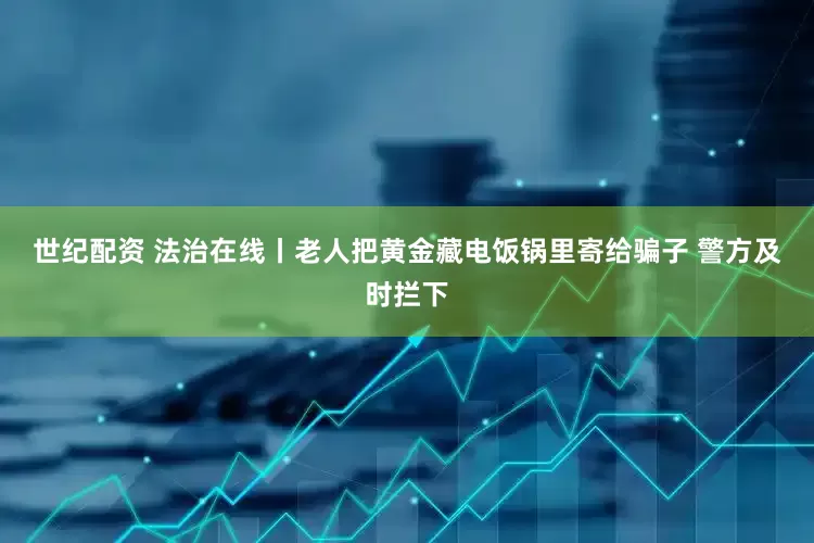世纪配资 法治在线丨老人把黄金藏电饭锅里寄给骗子 警方及时拦下