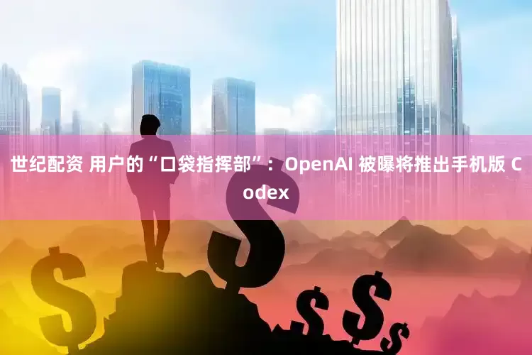 世纪配资 用户的“口袋指挥部”：OpenAI 被曝将推出手机版 Codex