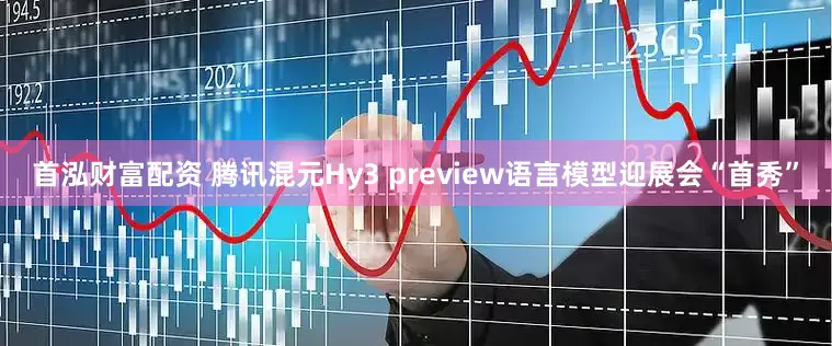 首泓财富配资 腾讯混元Hy3 preview语言模型迎展会“首秀”