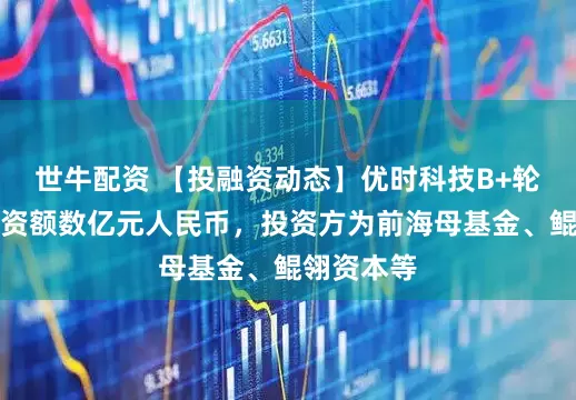 世牛配资 【投融资动态】优时科技B+轮融资，融资额数亿元人民币，投资方为前海母基金、鲲翎资本等