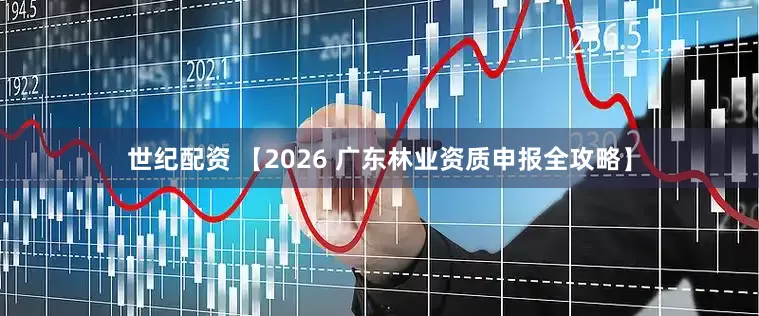世纪配资 【2026 广东林业资质申报全攻略】