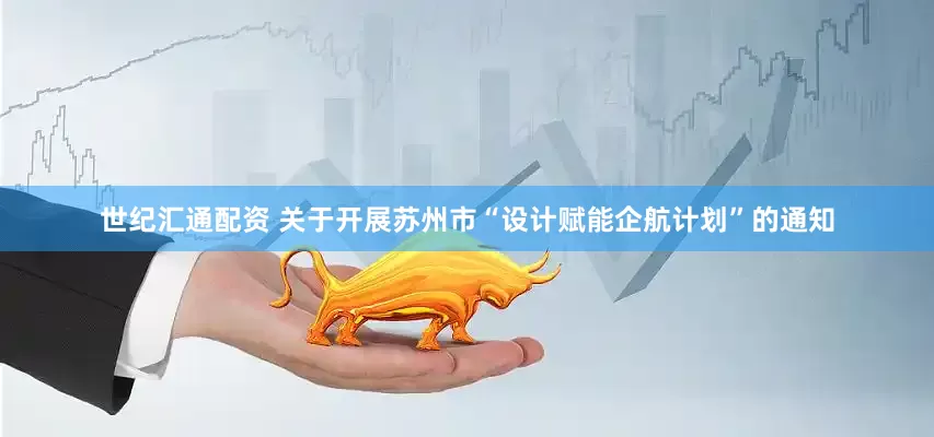 世纪汇通配资 关于开展苏州市“设计赋能企航计划”的通知