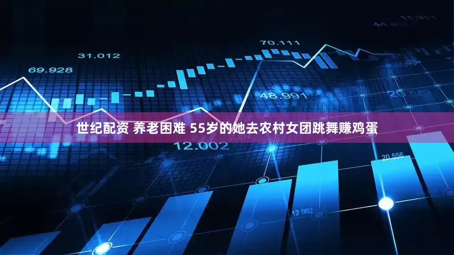 世纪配资 养老困难 55岁的她去农村女团跳舞赚鸡蛋