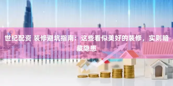 世纪配资 装修避坑指南：这些看似美好的装修，实则暗藏隐患